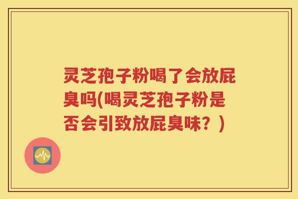 灵芝孢子粉喝了会放屁臭吗(喝灵芝孢子粉是否会引致放屁臭味？)
