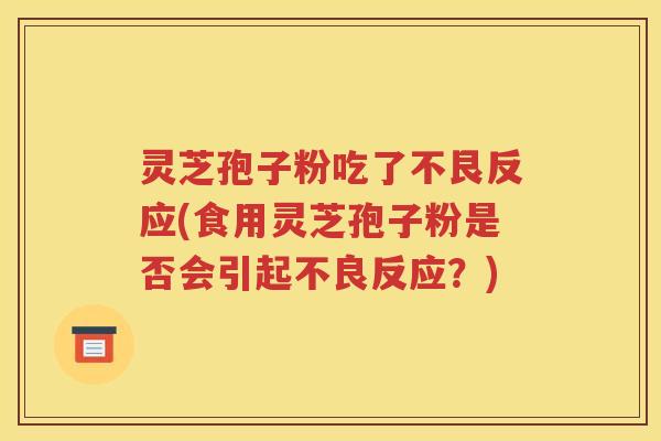 灵芝孢子粉吃了不艮反应(食用灵芝孢子粉是否会引起不良反应？)