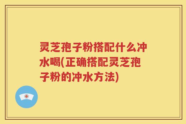 灵芝孢子粉搭配什么冲水喝(正确搭配灵芝孢子粉的冲水方法)