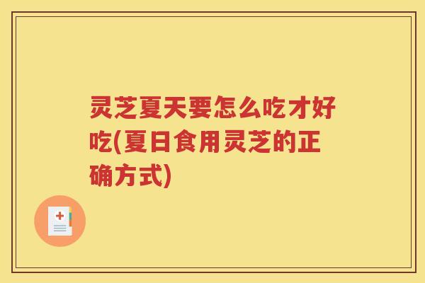 灵芝夏天要怎么吃才好吃(夏日食用灵芝的正确方式)