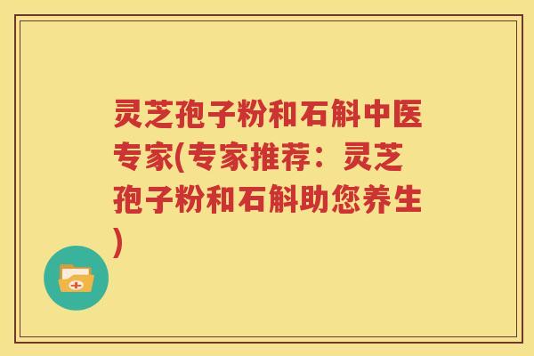 灵芝孢子粉和石斛中医专家(专家推荐：灵芝孢子粉和石斛助您养生)