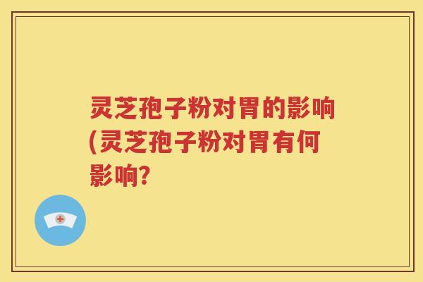 灵芝孢子粉对胃的影响(灵芝孢子粉对胃有何影响？