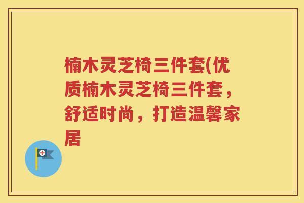 楠木灵芝椅三件套(优质楠木灵芝椅三件套，舒适时尚，打造温馨家居