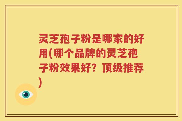 灵芝孢子粉是哪家的好用(哪个品牌的灵芝孢子粉效果好？顶级推荐)