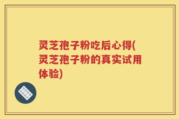 灵芝孢子粉吃后心得(灵芝孢子粉的真实试用体验)
