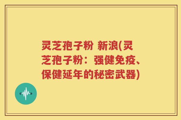 灵芝孢子粉 新浪(灵芝孢子粉：强健免疫、保健延年的秘密武器)