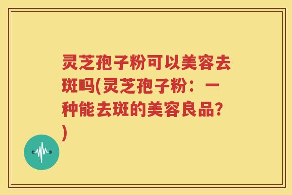 灵芝孢子粉可以美容去斑吗(灵芝孢子粉：一种能去斑的美容良品？)