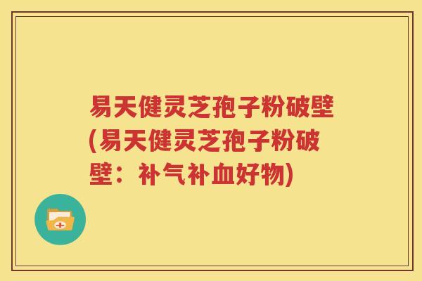 易天健灵芝孢子粉破壁(易天健灵芝孢子粉破壁：补气补血好物)