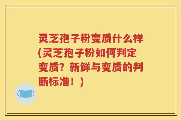 灵芝孢子粉变质什么样(灵芝孢子粉如何判定变质？新鲜与变质的判断标准！)