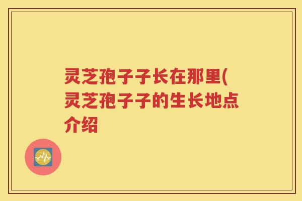 灵芝孢子子长在那里(灵芝孢子子的生长地点介绍