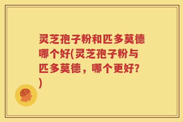 灵芝孢子粉和匹多莫德哪个好(灵芝孢子粉与匹多莫德，哪个更好？)