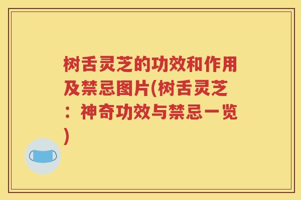树舌灵芝的功效和作用及禁忌图片(树舌灵芝：神奇功效与禁忌一览)