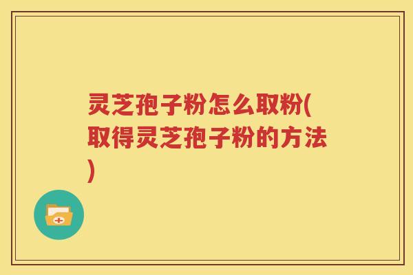 灵芝孢子粉怎么取粉(取得灵芝孢子粉的方法)
