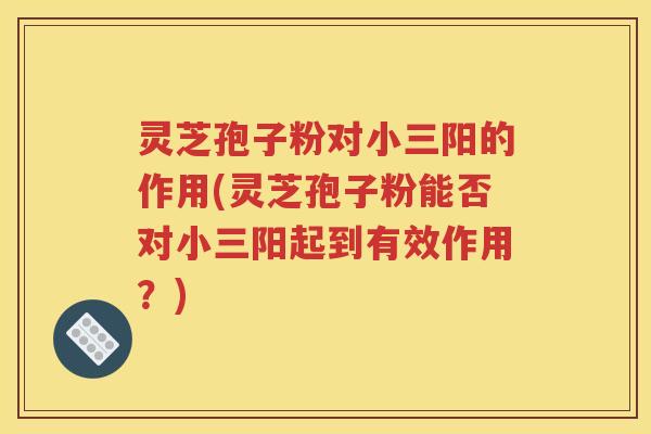 灵芝孢子粉对小三阳的作用(灵芝孢子粉能否对小三阳起到有效作用？)