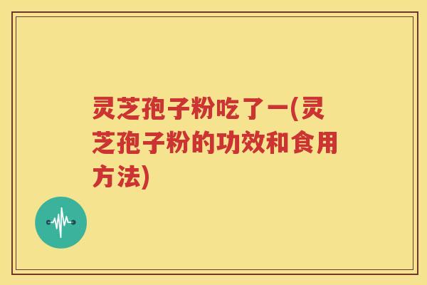 灵芝孢子粉吃了一(灵芝孢子粉的功效和食用方法)