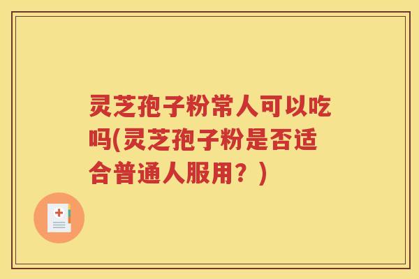 灵芝孢子粉常人可以吃吗(灵芝孢子粉是否适合普通人服用？)