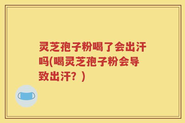 灵芝孢子粉喝了会出汗吗(喝灵芝孢子粉会导致出汗？)