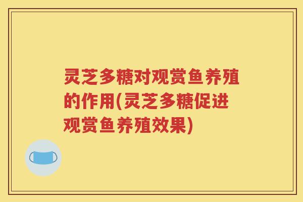 灵芝多糖对观赏鱼养殖的作用(灵芝多糖促进观赏鱼养殖效果)