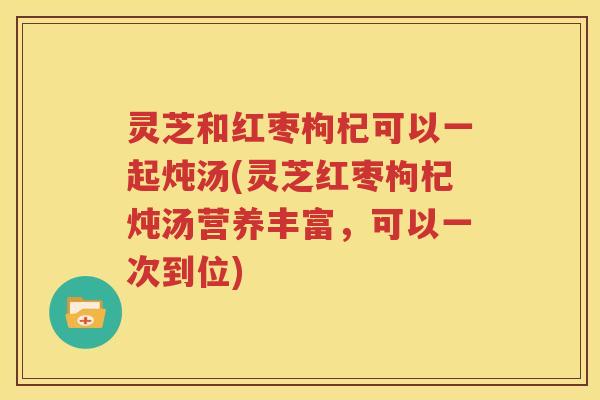 灵芝和红枣枸杞可以一起炖汤(灵芝红枣枸杞炖汤营养丰富，可以一次到位)