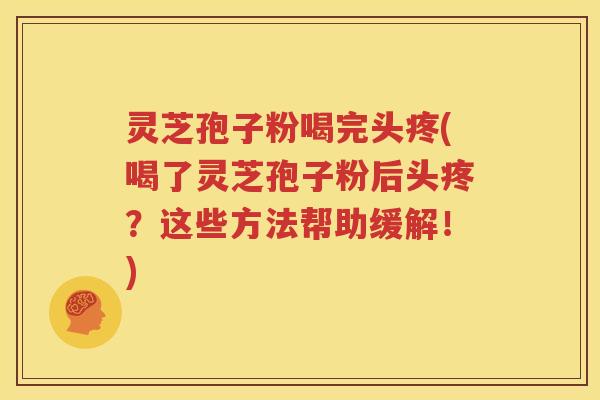 灵芝孢子粉喝完头疼(喝了灵芝孢子粉后头疼？这些方法帮助缓解！)
