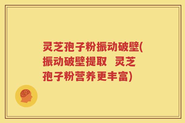 灵芝孢子粉振动破壁(振动破壁提取  灵芝孢子粉营养更丰富)