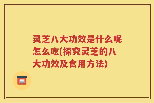 灵芝八大功效是什么呢怎么吃(探究灵芝的八大功效及食用方法)