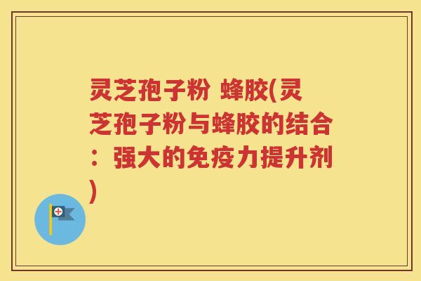 灵芝孢子粉 蜂胶(灵芝孢子粉与蜂胶的结合：强大的免疫力提升剂)