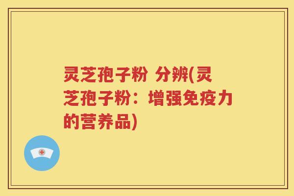 灵芝孢子粉 分辨(灵芝孢子粉：增强免疫力的营养品)