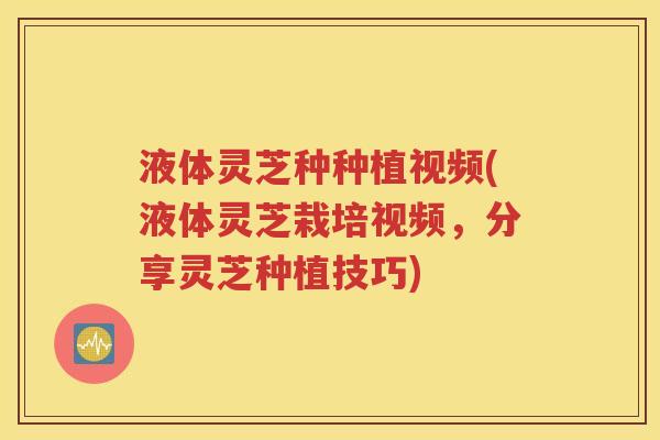 液体灵芝种种植视频(液体灵芝栽培视频，分享灵芝种植技巧)