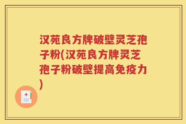 汉苑良方牌破壁灵芝孢子粉(汉苑良方牌灵芝孢子粉破壁提高免疫力)