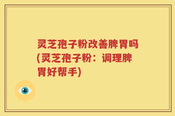 灵芝孢子粉改善脾胃吗(灵芝孢子粉：调理脾胃好帮手)