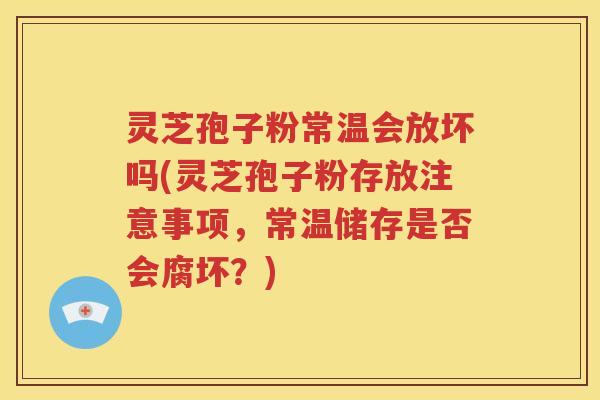 灵芝孢子粉常温会放坏吗(灵芝孢子粉存放注意事项，常温储存是否会腐坏？)