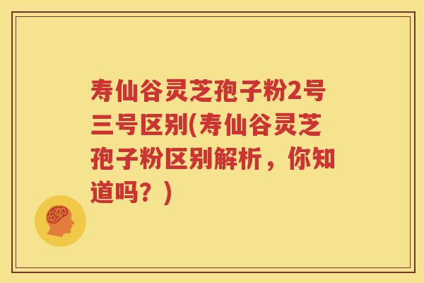 寿仙谷灵芝孢子粉2号三号区别(寿仙谷灵芝孢子粉区别解析，你知道吗？)