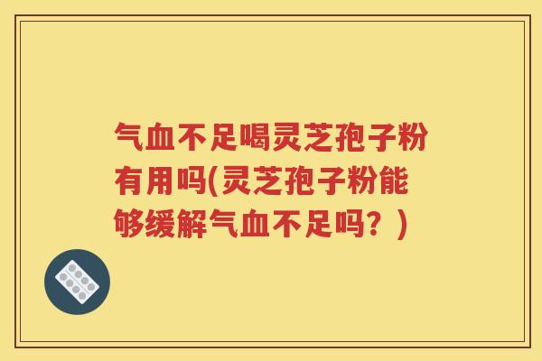 气血不足喝灵芝孢子粉有用吗(灵芝孢子粉能够缓解气血不足吗？)