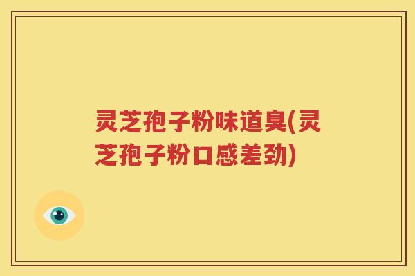 灵芝孢子粉味道臭(灵芝孢子粉口感差劲)