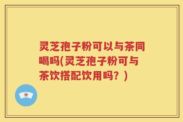 灵芝孢子粉可以与茶同喝吗(灵芝孢子粉可与茶饮搭配饮用吗？)