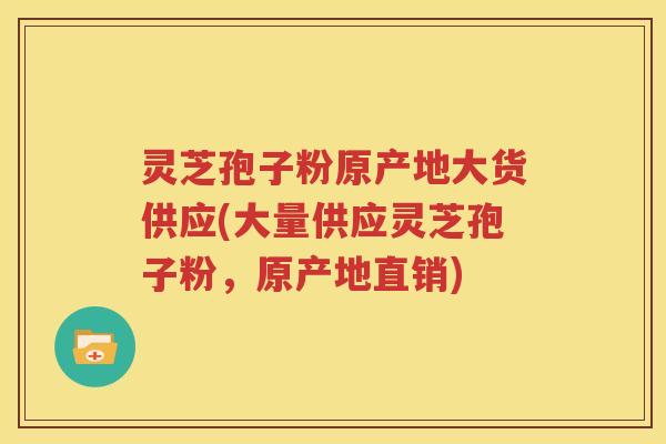 灵芝孢子粉原产地大货供应(大量供应灵芝孢子粉，原产地直销)