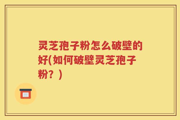 灵芝孢子粉怎么破壁的好(如何破壁灵芝孢子粉？)