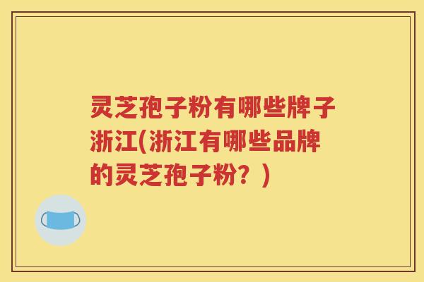 灵芝孢子粉有哪些牌子浙江(浙江有哪些品牌的灵芝孢子粉？)