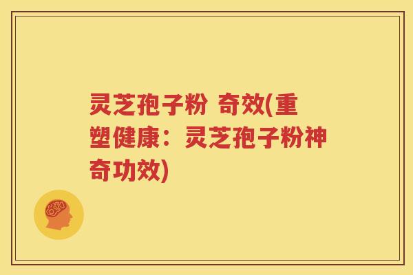 灵芝孢子粉 奇效(重塑健康：灵芝孢子粉神奇功效)