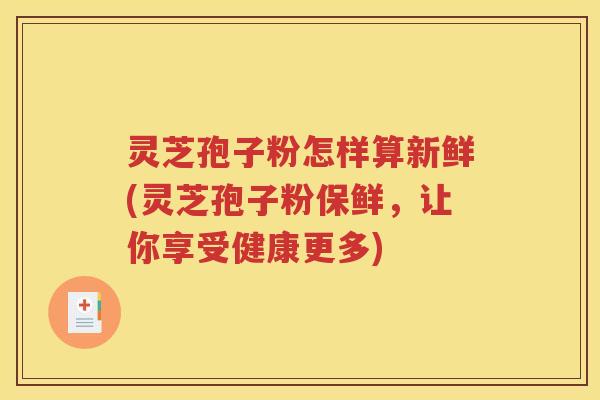 灵芝孢子粉怎样算新鲜(灵芝孢子粉保鲜，让你享受健康更多)