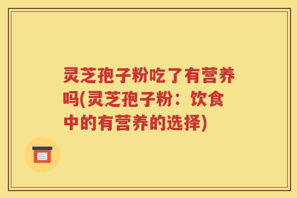 灵芝孢子粉吃了有营养吗(灵芝孢子粉：饮食中的有营养的选择)