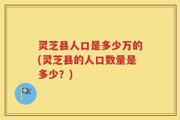 灵芝县人口是多少万的(灵芝县的人口数量是多少？)
