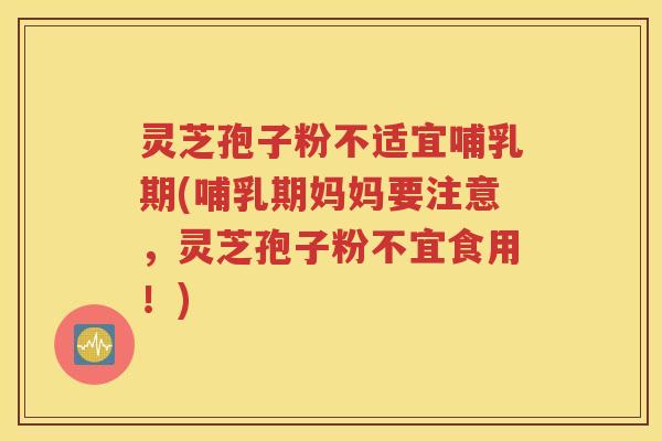 灵芝孢子粉不适宜哺乳期(哺乳期妈妈要注意，灵芝孢子粉不宜食用！)