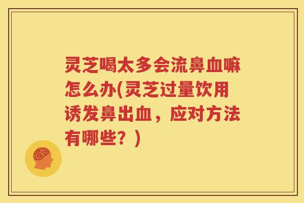 灵芝喝太多会流鼻血嘛怎么办(灵芝过量饮用诱发鼻出血，应对方法有哪些？)