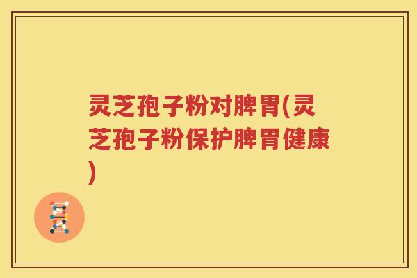 灵芝孢子粉对脾胃(灵芝孢子粉保护脾胃健康)