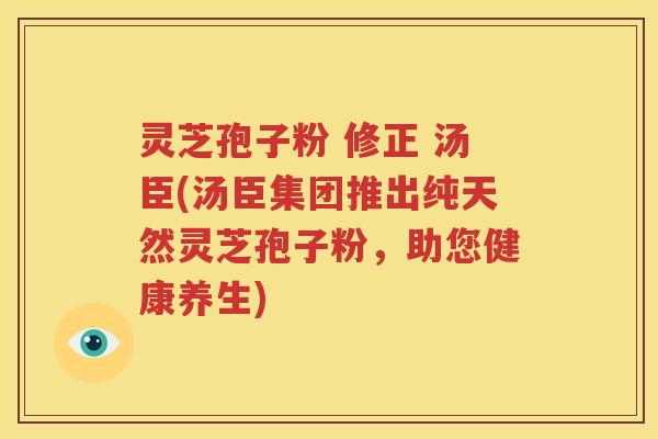 灵芝孢子粉 修正 汤臣(汤臣集团推出纯天然灵芝孢子粉，助您健康养生)