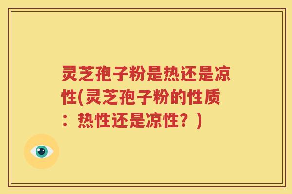 灵芝孢子粉是热还是凉性(灵芝孢子粉的性质：热性还是凉性？)