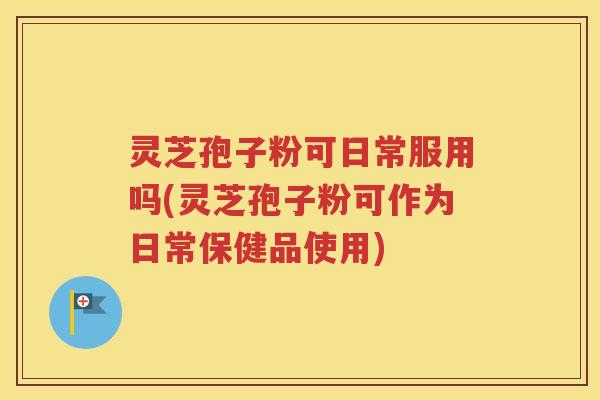 灵芝孢子粉可日常服用吗(灵芝孢子粉可作为日常保健品使用)