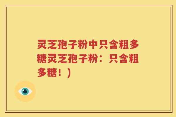 灵芝孢子粉中只含粗多糖灵芝孢子粉：只含粗多糖！)